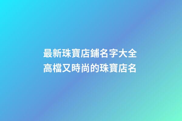 最新珠寶店鋪名字大全 高檔又時尚的珠寶店名-第1張-店鋪起名-玄機派